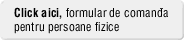 Click aici, Formular de comanda pentru persoane fizice